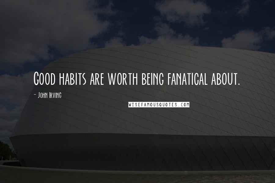 John Irving Quotes: Good habits are worth being fanatical about.