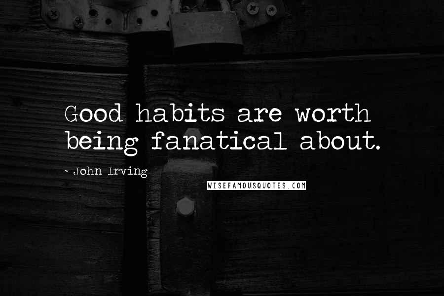 John Irving Quotes: Good habits are worth being fanatical about.