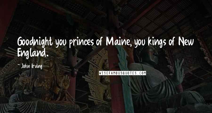 John Irving Quotes: Goodnight you princes of Maine, you kings of New England.
