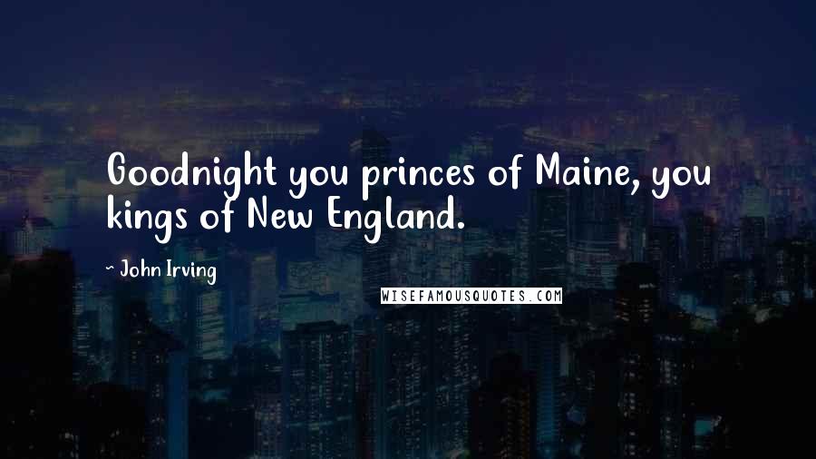 John Irving Quotes: Goodnight you princes of Maine, you kings of New England.