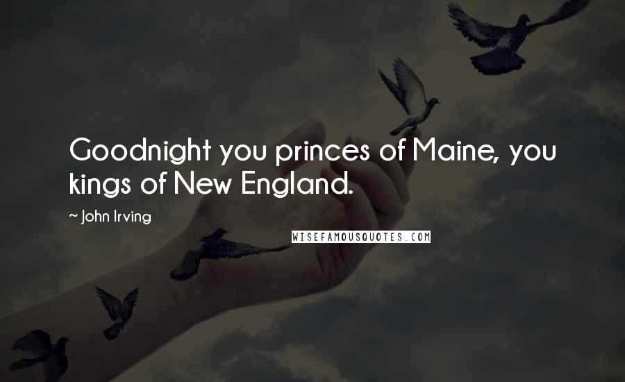 John Irving Quotes: Goodnight you princes of Maine, you kings of New England.