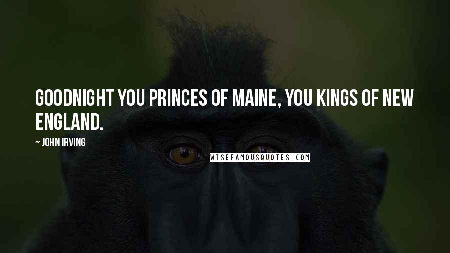 John Irving Quotes: Goodnight you princes of Maine, you kings of New England.