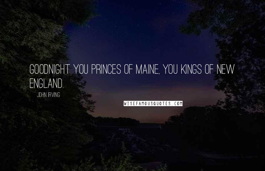 John Irving Quotes: Goodnight you princes of Maine, you kings of New England.
