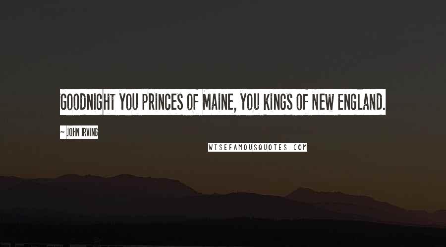 John Irving Quotes: Goodnight you princes of Maine, you kings of New England.