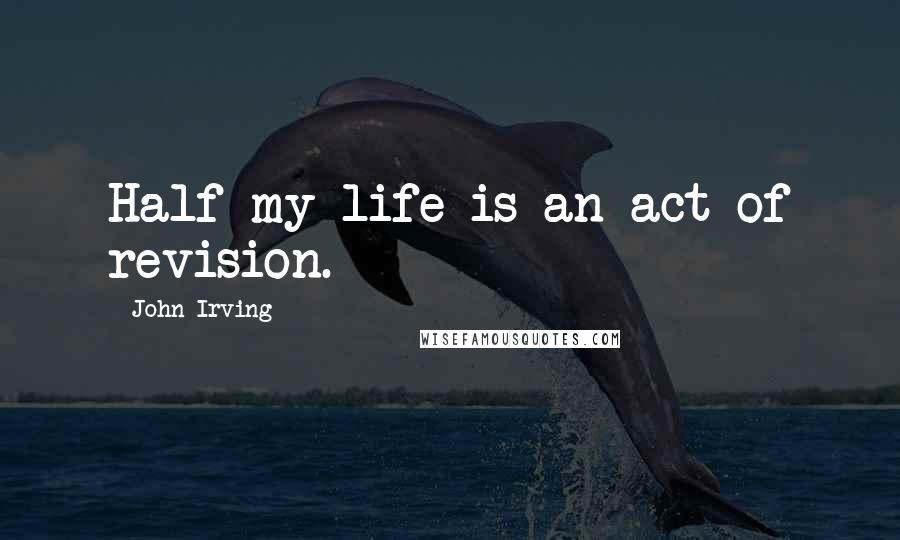 John Irving Quotes: Half my life is an act of revision.