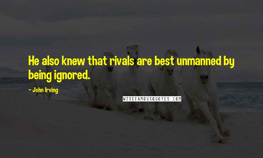 John Irving Quotes: He also knew that rivals are best unmanned by being ignored.