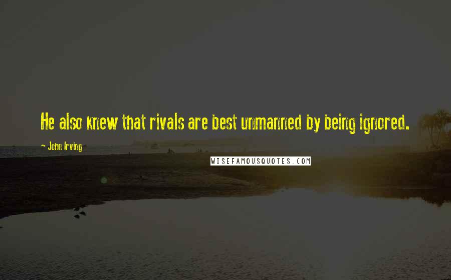 John Irving Quotes: He also knew that rivals are best unmanned by being ignored.