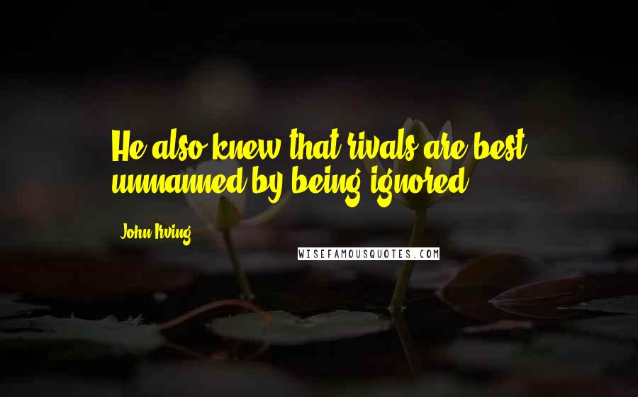 John Irving Quotes: He also knew that rivals are best unmanned by being ignored.