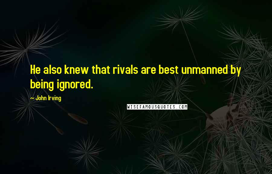 John Irving Quotes: He also knew that rivals are best unmanned by being ignored.