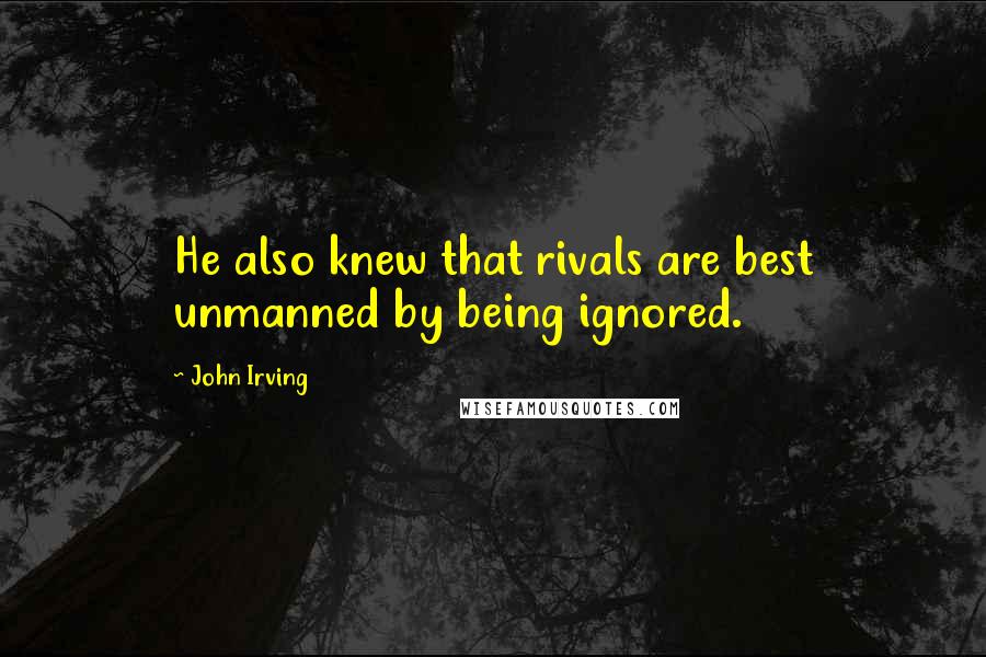 John Irving Quotes: He also knew that rivals are best unmanned by being ignored.