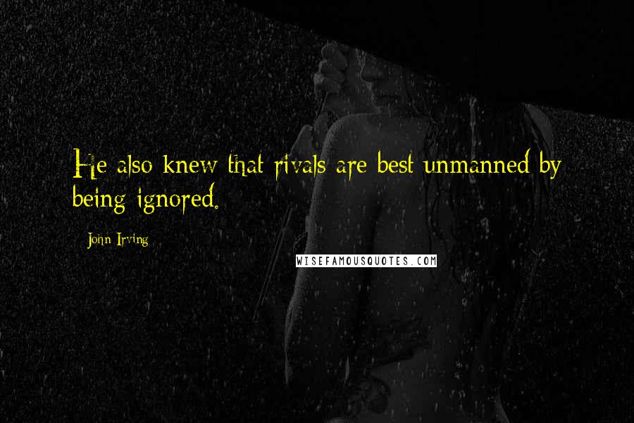 John Irving Quotes: He also knew that rivals are best unmanned by being ignored.