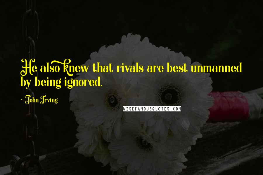 John Irving Quotes: He also knew that rivals are best unmanned by being ignored.