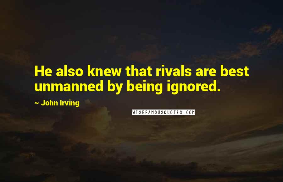 John Irving Quotes: He also knew that rivals are best unmanned by being ignored.