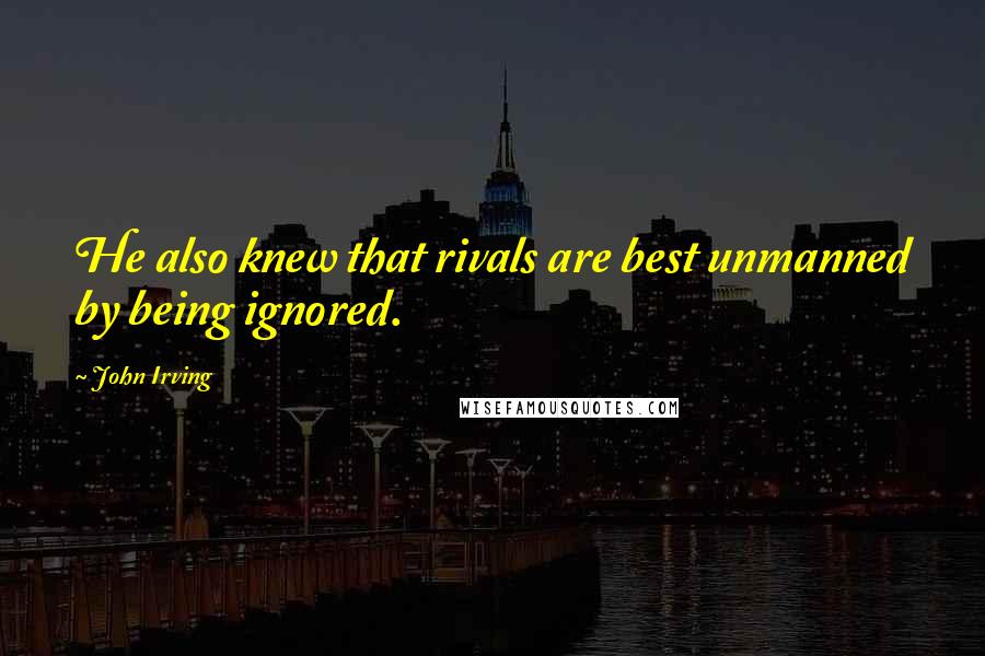 John Irving Quotes: He also knew that rivals are best unmanned by being ignored.