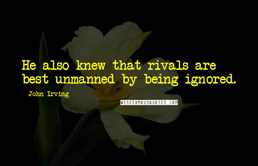 John Irving Quotes: He also knew that rivals are best unmanned by being ignored.