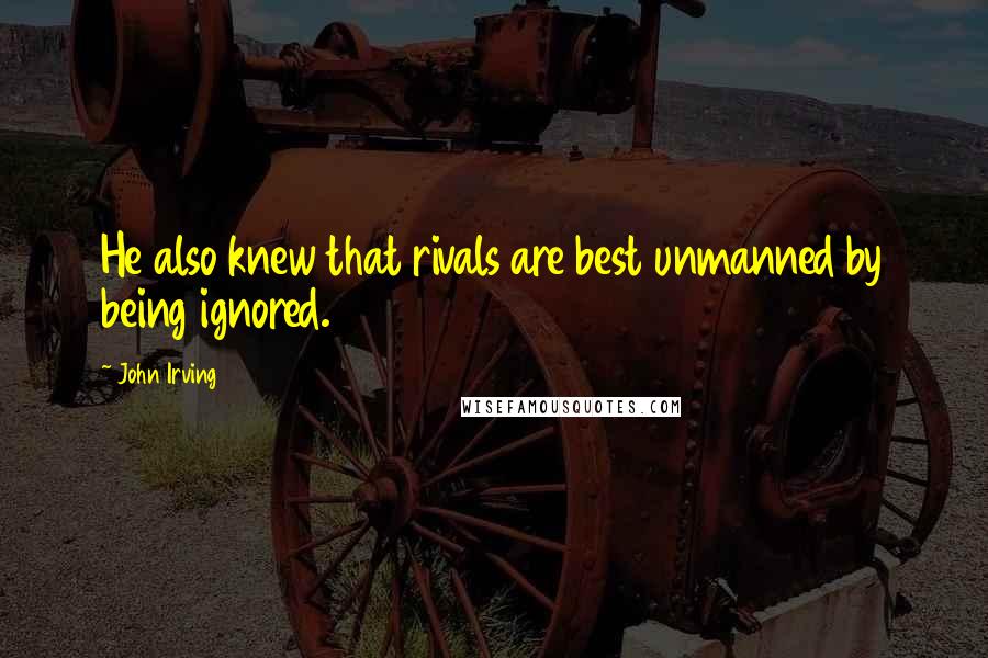 John Irving Quotes: He also knew that rivals are best unmanned by being ignored.