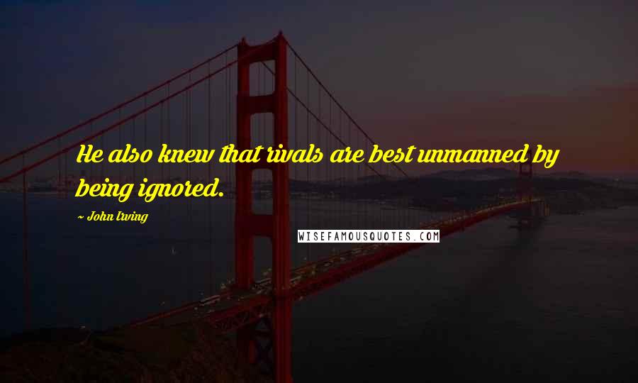 John Irving Quotes: He also knew that rivals are best unmanned by being ignored.