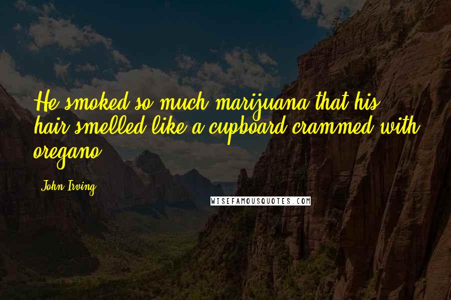 John Irving Quotes: He smoked so much marijuana that his hair smelled like a cupboard crammed with oregano;