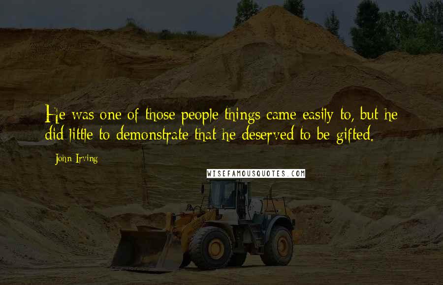 John Irving Quotes: He was one of those people things came easily to, but he did little to demonstrate that he deserved to be gifted.