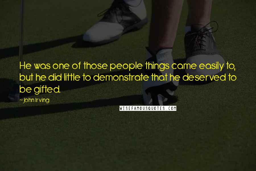 John Irving Quotes: He was one of those people things came easily to, but he did little to demonstrate that he deserved to be gifted.