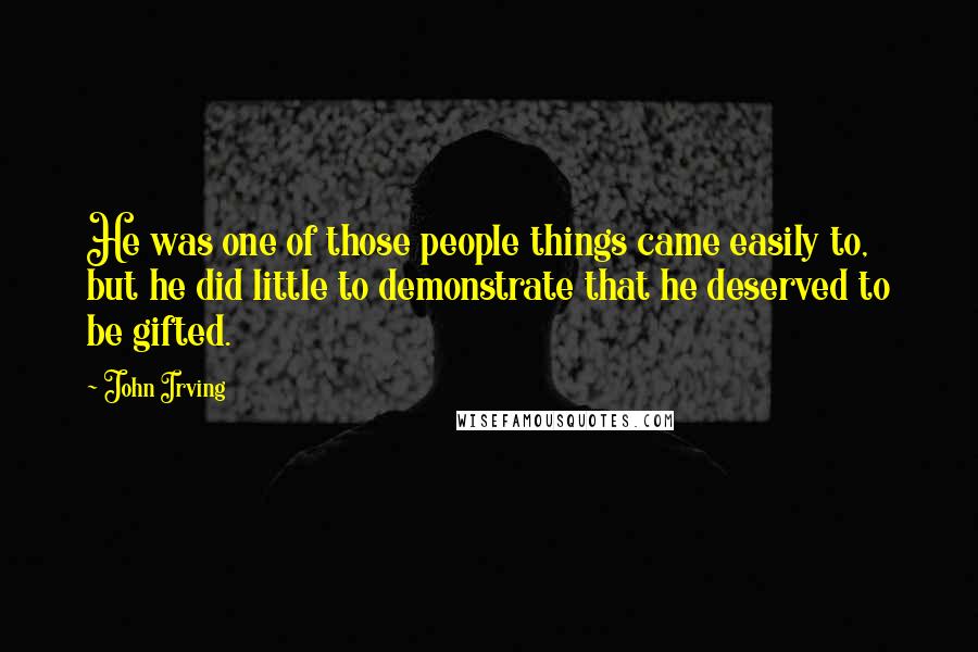 John Irving Quotes: He was one of those people things came easily to, but he did little to demonstrate that he deserved to be gifted.