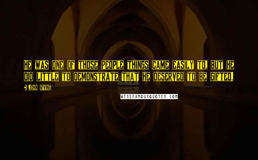 John Irving Quotes: He was one of those people things came easily to, but he did little to demonstrate that he deserved to be gifted.