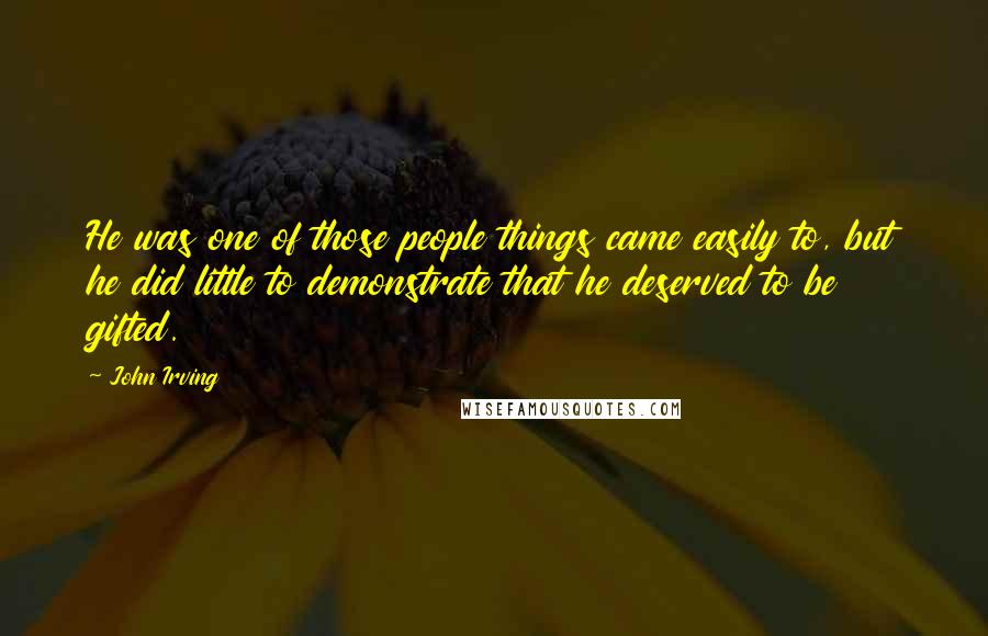 John Irving Quotes: He was one of those people things came easily to, but he did little to demonstrate that he deserved to be gifted.