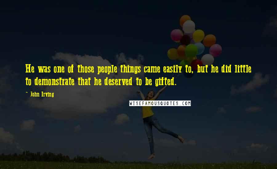 John Irving Quotes: He was one of those people things came easily to, but he did little to demonstrate that he deserved to be gifted.