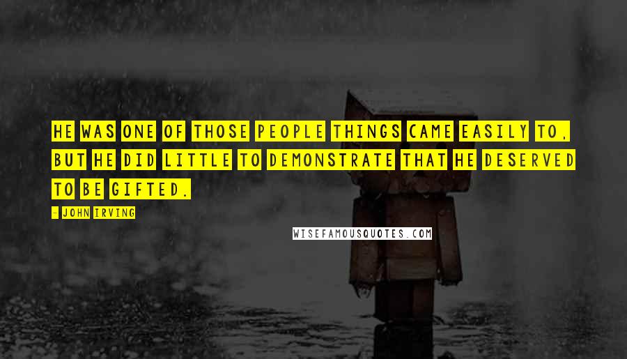 John Irving Quotes: He was one of those people things came easily to, but he did little to demonstrate that he deserved to be gifted.