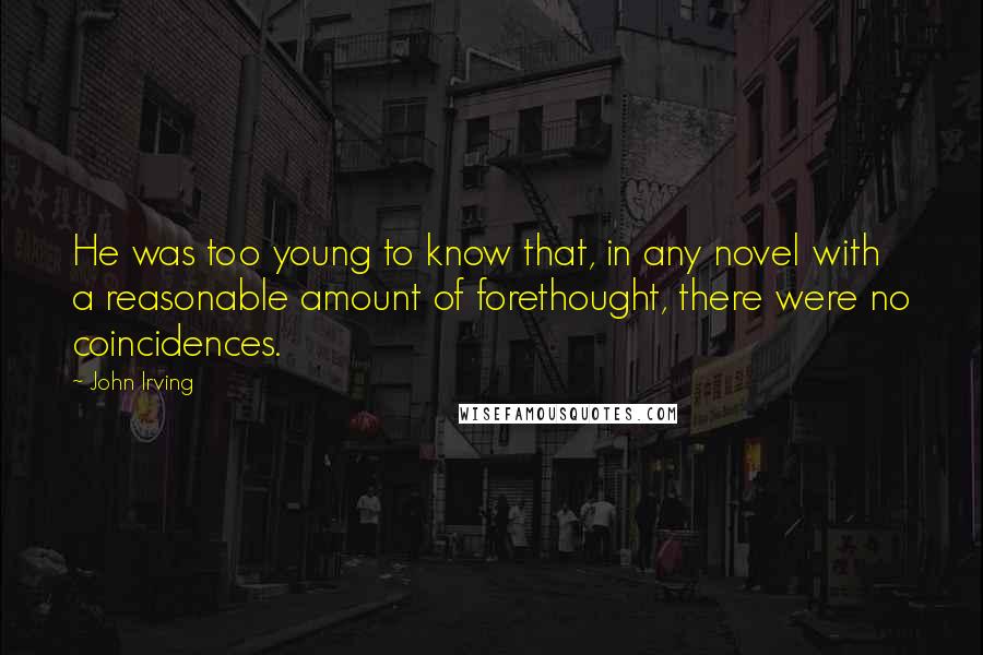 John Irving Quotes: He was too young to know that, in any novel with a reasonable amount of forethought, there were no coincidences.