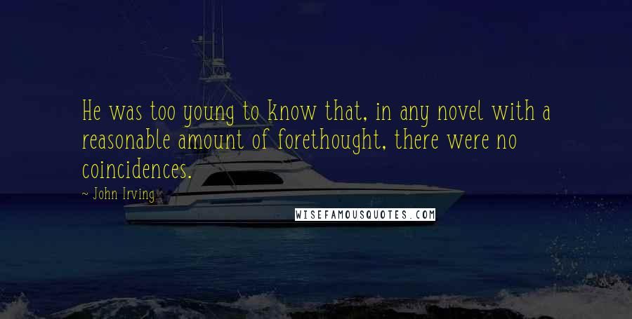 John Irving Quotes: He was too young to know that, in any novel with a reasonable amount of forethought, there were no coincidences.