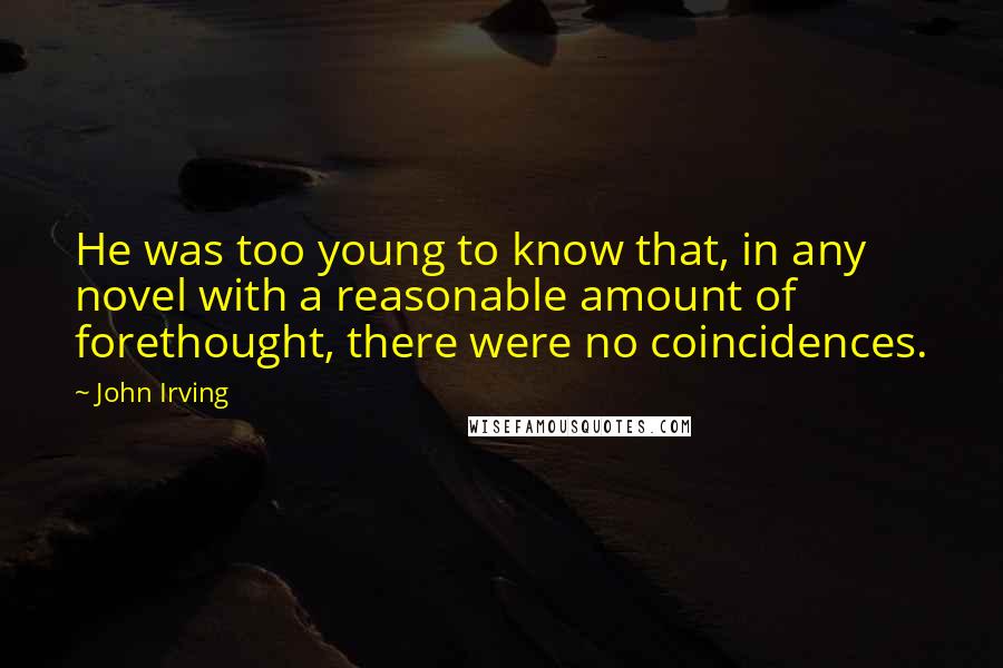 John Irving Quotes: He was too young to know that, in any novel with a reasonable amount of forethought, there were no coincidences.