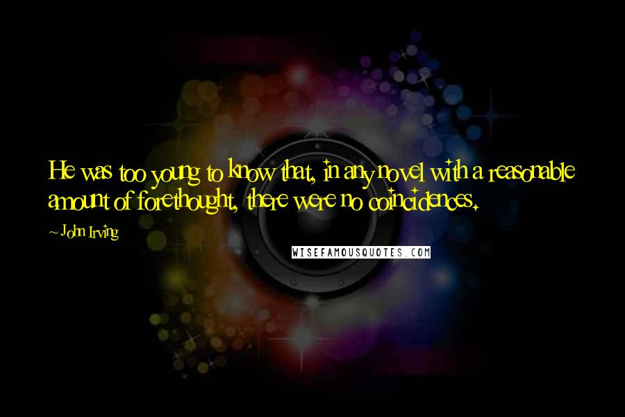 John Irving Quotes: He was too young to know that, in any novel with a reasonable amount of forethought, there were no coincidences.