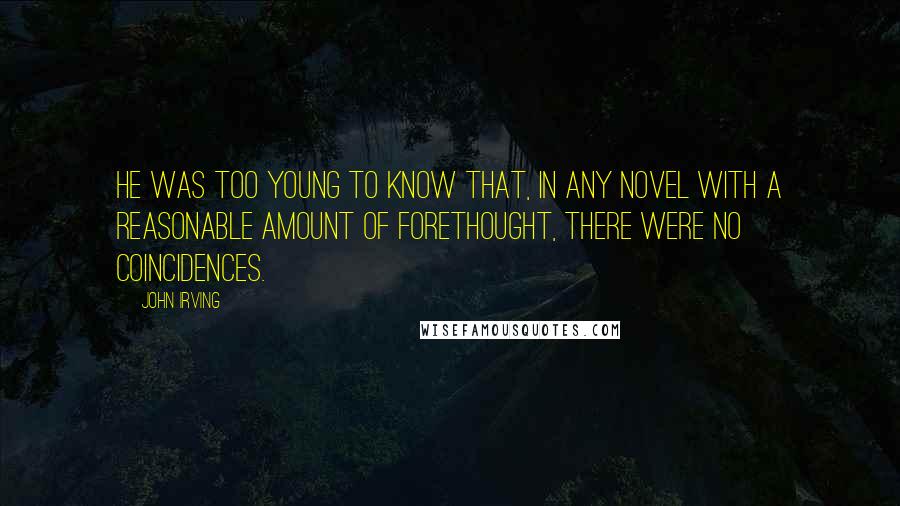 John Irving Quotes: He was too young to know that, in any novel with a reasonable amount of forethought, there were no coincidences.