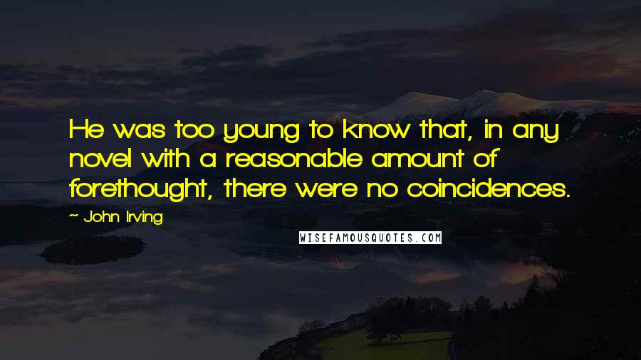 John Irving Quotes: He was too young to know that, in any novel with a reasonable amount of forethought, there were no coincidences.