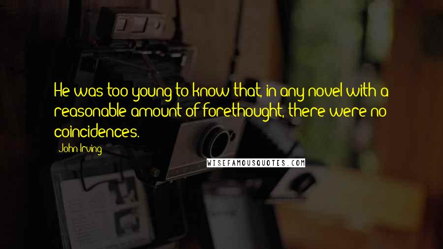 John Irving Quotes: He was too young to know that, in any novel with a reasonable amount of forethought, there were no coincidences.