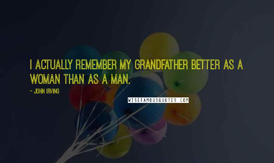 John Irving Quotes: I actually remember my grandfather better as a woman than as a man.