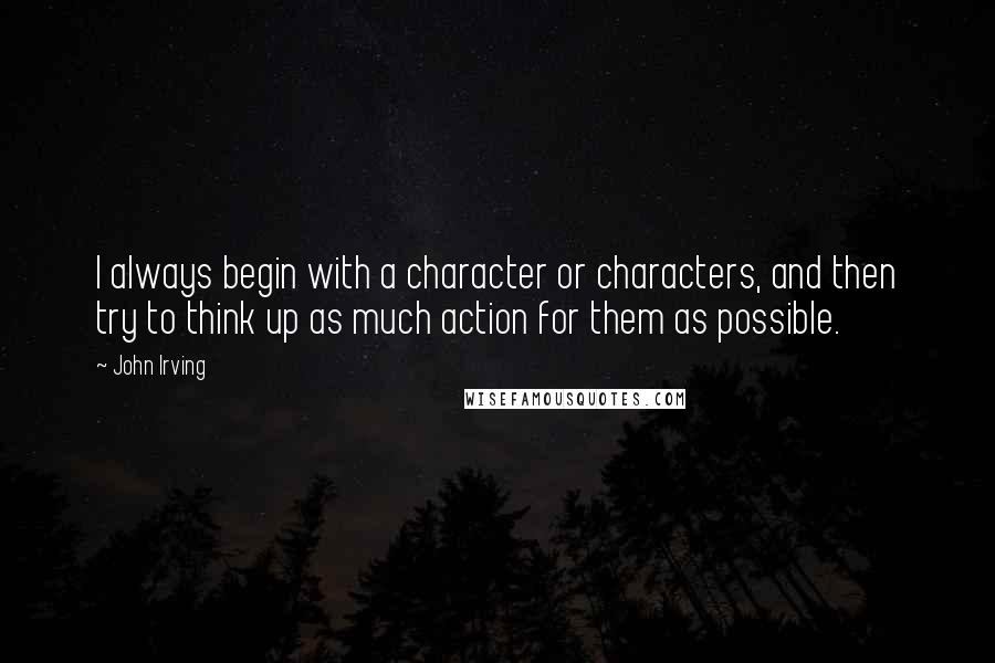 John Irving Quotes: I always begin with a character or characters, and then try to think up as much action for them as possible.