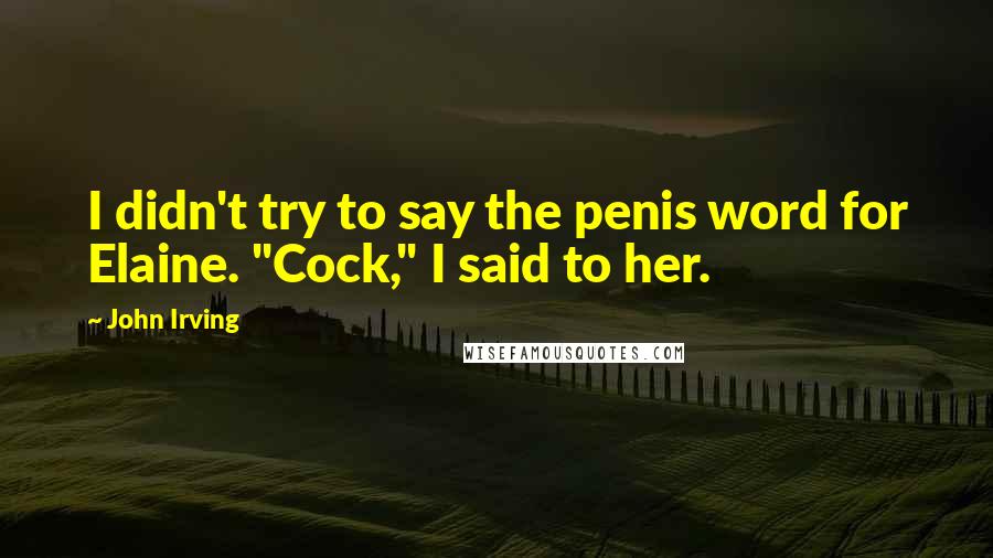 John Irving Quotes: I didn't try to say the penis word for Elaine. "Cock," I said to her.