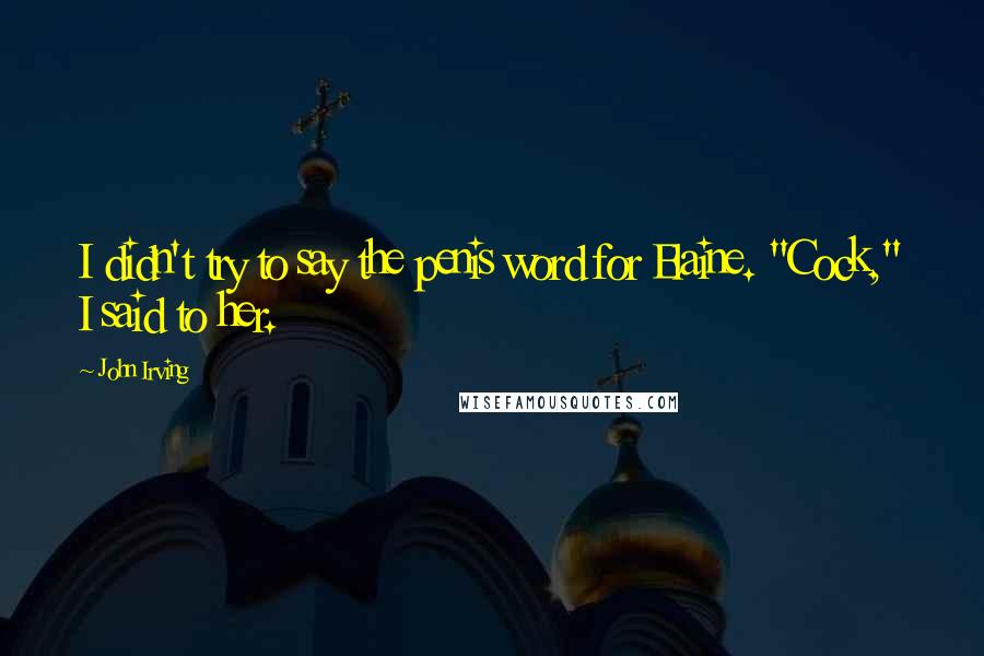 John Irving Quotes: I didn't try to say the penis word for Elaine. "Cock," I said to her.