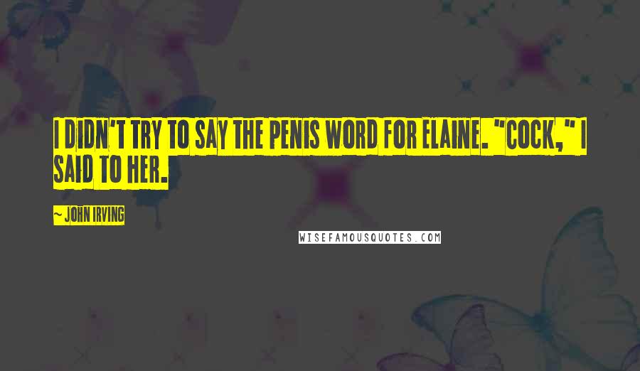 John Irving Quotes: I didn't try to say the penis word for Elaine. "Cock," I said to her.