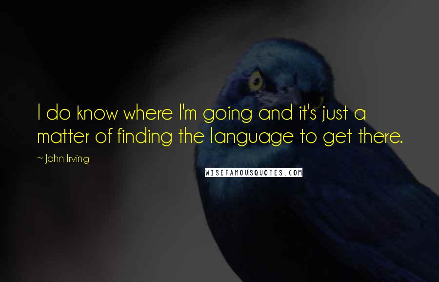 John Irving Quotes: I do know where I'm going and it's just a matter of finding the language to get there.