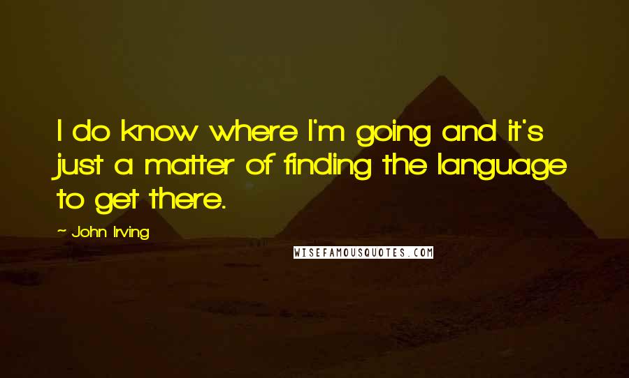 John Irving Quotes: I do know where I'm going and it's just a matter of finding the language to get there.