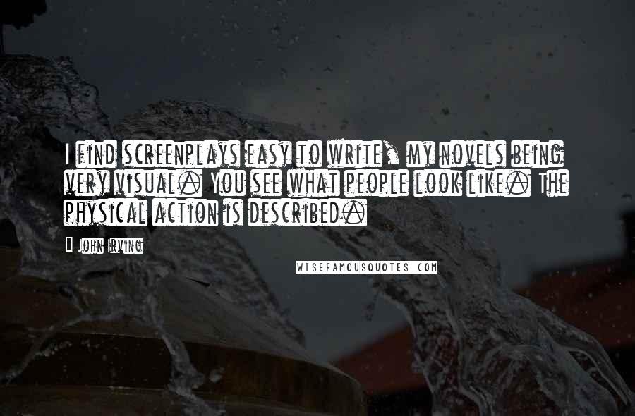 John Irving Quotes: I find screenplays easy to write, my novels being very visual. You see what people look like. The physical action is described.