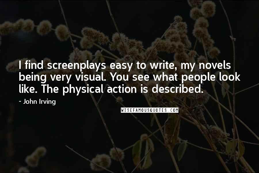 John Irving Quotes: I find screenplays easy to write, my novels being very visual. You see what people look like. The physical action is described.