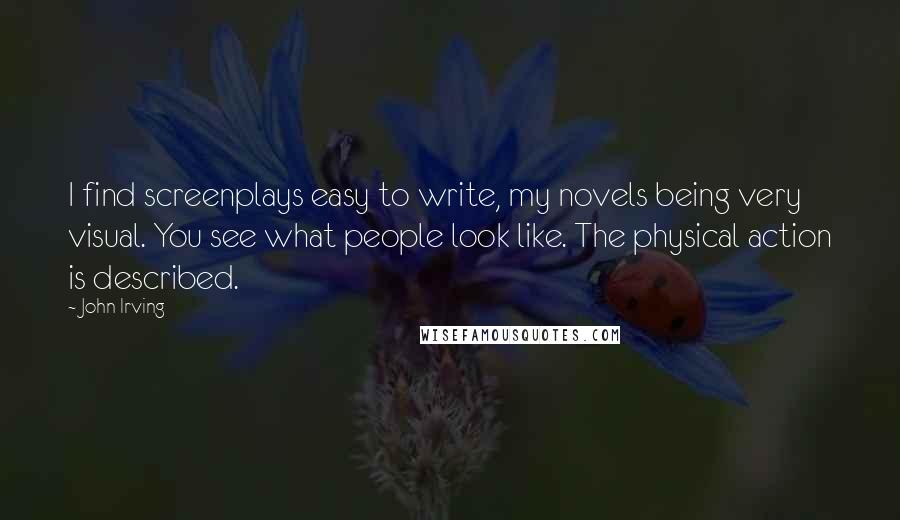 John Irving Quotes: I find screenplays easy to write, my novels being very visual. You see what people look like. The physical action is described.