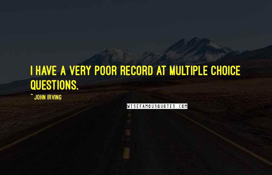 John Irving Quotes: I have a very poor record at multiple choice questions.