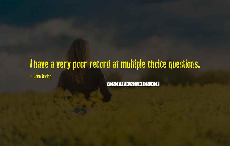 John Irving Quotes: I have a very poor record at multiple choice questions.