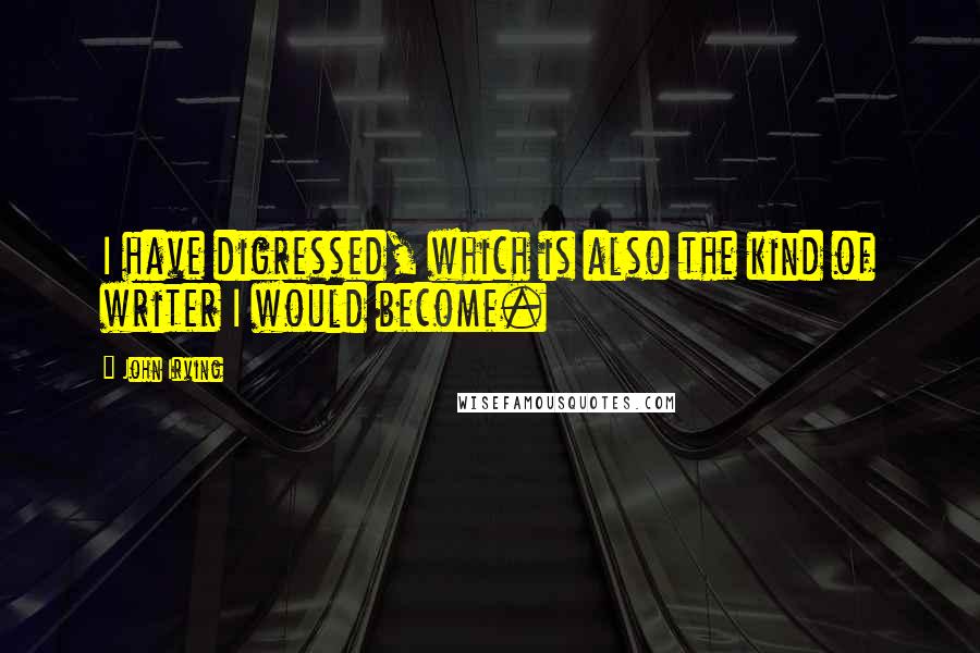 John Irving Quotes: I have digressed, which is also the kind of writer I would become.