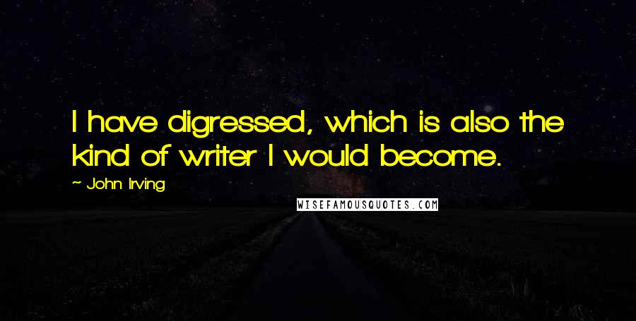 John Irving Quotes: I have digressed, which is also the kind of writer I would become.